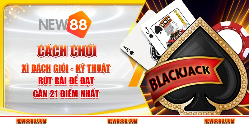 Cách chơi Xì Dách giỏi - Kỹ thuật rút bài để đạt gần 21 điểm nhất
