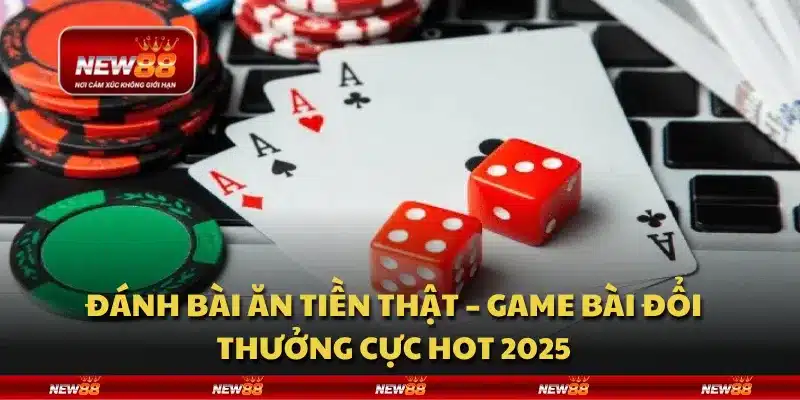 Đánh bài ăn tiền thật – Game bài đổi thưởng cực hot 2025